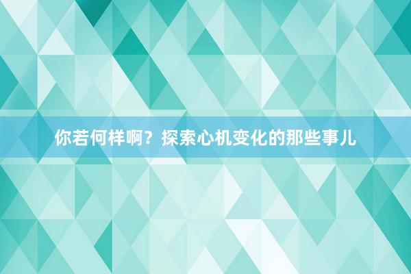 你若何样啊？探索心机变化的那些事儿