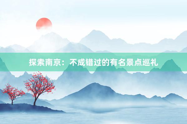 探索南京：不成错过的有名景点巡礼